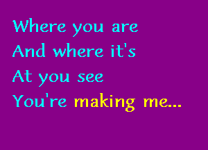 Where you are
And where it's

At you see

You're making me...