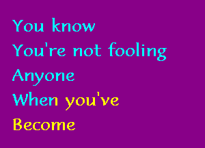 You kn ow

You're not fooling

Anyone
When you've
Become