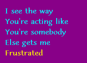 I see the way

You're acting like

You're somebody
Else gets me
Frustrated