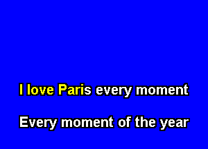 I love Paris every moment

Every moment of the year