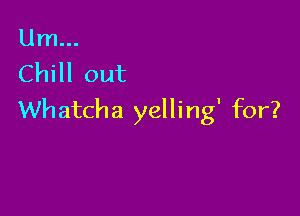 Um...
ChHlout

Wh atcha yelling' for?