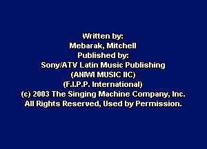 Written by
Meharak, Mitchell
Published byr
SonyIATV Latin Music Publishing
(ANIWI MUSIC HC)
(F.I.P.P. International)
(c) 2003 The Singing Machine Company. Inc.
All Rights Reserved, Used by Permission.