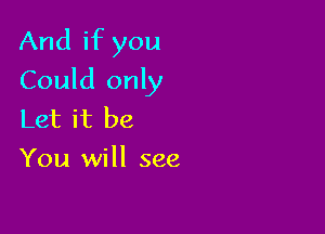 And if you
Could only

Let it be
You will see