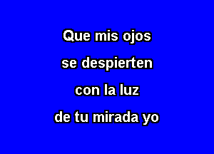 Que mis ojos

se despierten

conlaluz

de tu mirada yo