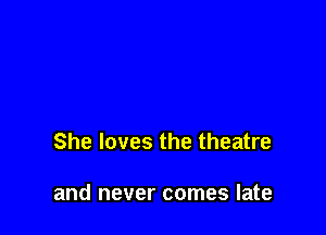 She loves the theatre

and never comes late