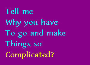 Tell me
Why you have
To go and make

Things so

Complicated?