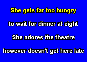 She gets far too hungry
to wait for dinner at eight
She adores the theatre

however doesn't get here late