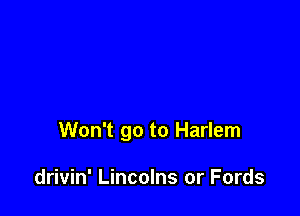 Won't go to Harlem

drivin' Lincolns or Fords