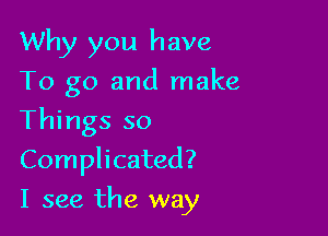 Why you have
To go and make
Things so
Complicated?

I see the way