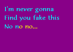 I'm never gonna
Find you fake this

No no no...