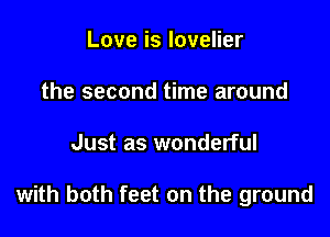 Love is lovelier
the second time around

Just as wonderful

with both feet on the ground