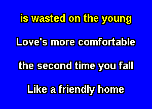 is wasted on the young

Love's more comfortable

the second time you fall

Like a friendly home