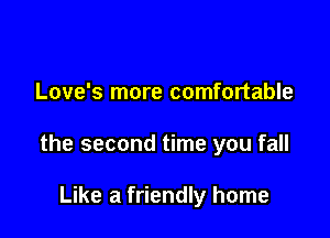Love's more comfortable

the second time you fall

Like a friendly home