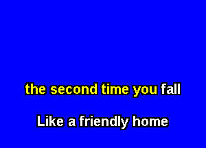 the second time you fall

Like a friendly home