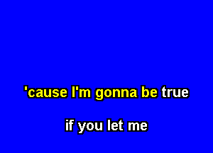 'cause I'm gonna be true

if you let me