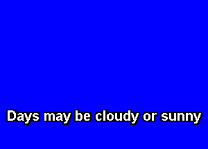 Days may be cloudy or sunny