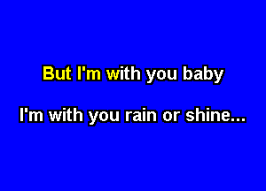 But I'm with you baby

I'm with you rain or shine...