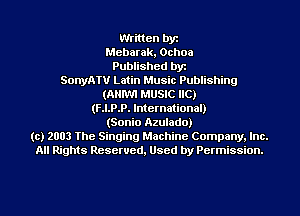 Written by
Mebarak, Ochoa
Published byt
SonyATV Latin Music Publishing
(ANIWI MUSIC HC)
(F.I.P.P. International)
(Sonio Azulado)
(c) 2003 The Singing Machine Company. Inc.
All Rights Reserved, Used by Permission.