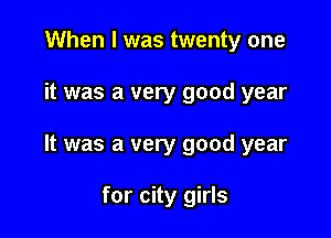 When I was twenty one

it was a very good year

It was a very good year

for city girls