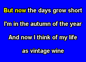 But now the days grow short
I'm in the autumn of the year
And now I think of my life

as vintage wine