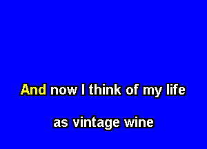 And now I think of my life

as vintage wine