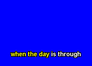 when the day is through