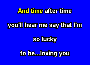 And time after time
you'll hear me say that I'm

so lucky

to be...loving you