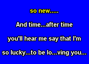 so new .....
And time...after time

you'll hear me say that I'm

so lucky...to be lo...ving you...