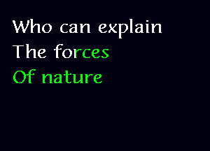 Who can explain
The forces

Of nature