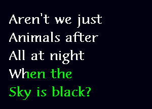 Aren't we just
Animals after

All at night
When the
Sky is black?