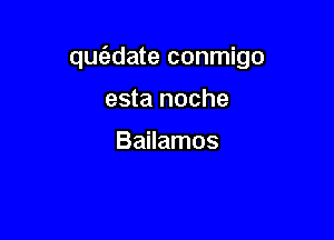 quc'adate conmigo

esta noche

Bailamos