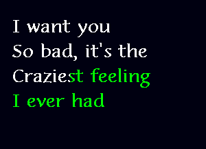 I want you
So bad, it's the

Craziest feeling
I ever had