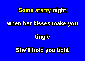 Some starry night
when her kisses make you

tingle

She'll hold you tight