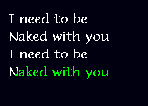 I need to be
Naked with you

I need to be
Naked with you