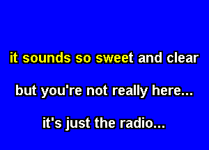 it sounds so sweet and clear

but you're not really here...

it's just the radio...