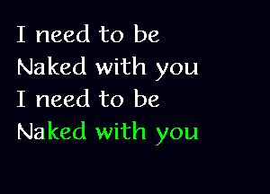 I need to be
Naked with you

I need to be
Naked with you