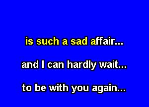 is such a sad affair...

and I can hardly wait...

to be with you again...