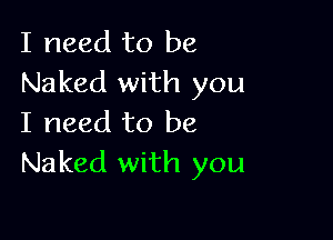 I need to be
Naked with you

I need to be
Naked with you