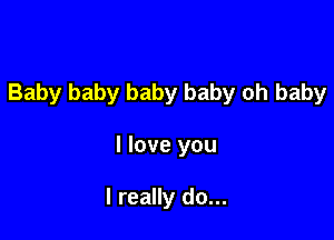 Baby baby baby baby oh baby

I love you

I really do...