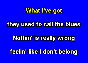 What I've got
they used to call the blues

Nothin' is really wrong

feelin' like I don't belong