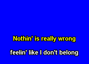 Nothin' is really wrong

feelin' like I don't belong