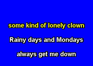 some kind of lonely clown

Rainy days and Mondays

always get me down