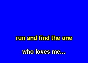 run and find the one

who loves me...