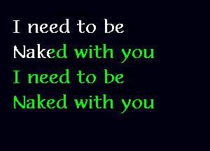 I need to be
Naked with you

I need to be
Naked with you