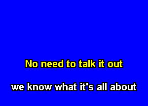 No need to talk it out

we know what it's all about