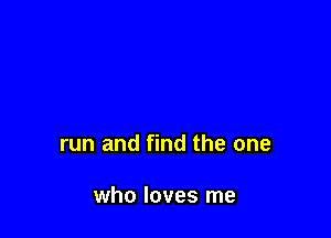 run and find the one

who loves me