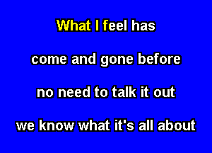 What I feel has

come and gone before

no need to talk it out

we know what it's all about