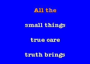 All the

small things

true care

truth brings