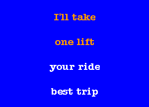 I'll take

one lift

your ride

best trip