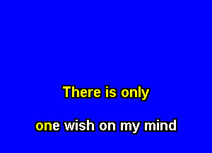 There is only

one wish on my mind